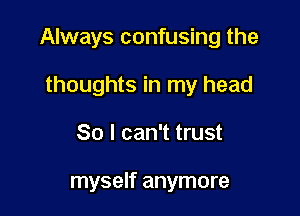 Always confusing the

thoughts in my head
So I can't trust

myself anymore