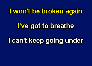 I won't be broken again

I've got to breathe

I can't keep going under