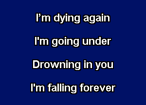 Pm dying again

I'm going under

Drowning in you

I'm falling forever