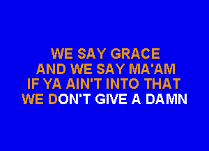 WE SAY GRACE
AND WE SAY MA'AM

IF YA AIN'T INTO THAT
WE DON'T GIVE A DAMN