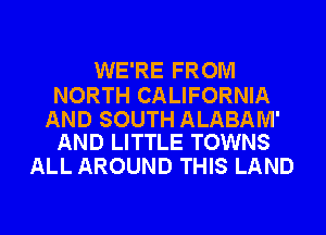 WE'RE FROM

NORTH CALIFORNIA

AND SOUTH ALABAM'
AND LITTLE TOWNS

ALL AROUND THIS LAND
