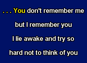 . . . You don't remember me
but I remember you

I lie awake and try so

hard not to think of you