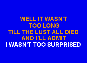 WELL IT WASN'T

TOO LONG

TILL THE LUST ALL DIED
AND I'LL ADMIT

I WASN'T TOO SURPRISED