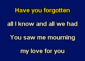 Have you forgotten
all I know and all we had

You saw me mourning

my love for you