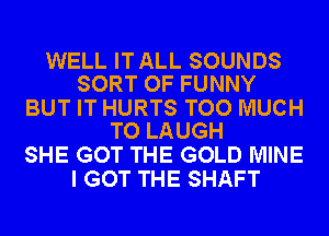 WELL ITALL SOUNDS
SORT OF FUNNY

BUT IT HURTS TOO MUCH
TO LAUGH

SHE GOT THE GOLD MINE
I GOT THE SHAFT