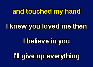 and touched my hand
I knew you loved me then

I believe in you

I'll give up everything