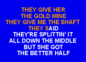 THEY GIVE HER

THE GOLD MINE
THEY GIVE ME THE SHAFT

THEY SAID
THEY'RE SPLITTIN' IT

ALL DOWN THE MIDDLE

BUT SHE GOT
THE BETTER HALF