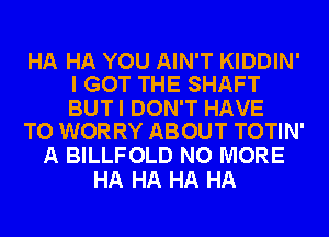 HA HA YOU AIN'T KIDDIN'
I GOT THE SHAFT

BUTI DON'T HAVE
TO WORRY ABOUT TOTIN'

A BILLFOLD NO MORE
HA HA HA HA