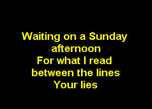 Waiting on a Sunday
afternoon

For what I read
between the lines
Your lies