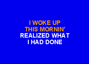 I WOKE UP
THIS MORNIN'

REALIZED WHAT
I HAD DONE
