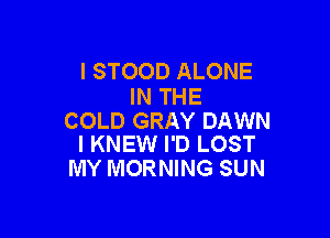 l STOOD ALONE
IN THE

COLD GRAY DAWN
I KNEW I'D LOST

MY MORNING SUN