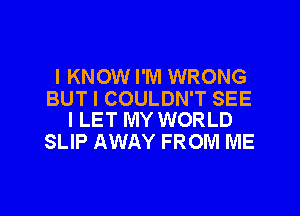 I KNOW I'M WRONG

BUT I COULDN'T SEE
I LET MY WORLD

SLIP AWAY FROM ME

g