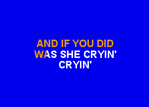 AND IF YOU DID

WAS SHE CRYIN'
CRYIN'