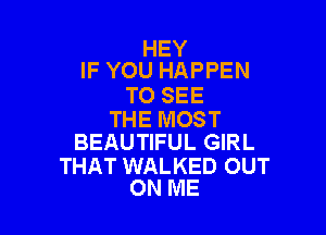 HEY
IF YOU HAPPEN

TO SEE

THE MOST
BEAUTIFUL GIRL

THAT WALKED OUT
ON ME