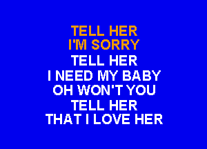 TELL HER
I'M SORRY

TELL HER

I NEED MY BABY
OH WON'T YOU

TELL HER
THAT I LOVE HER