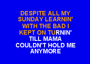 DESPITE ALL MY
SUNDAY LEARNIN'

WITH THE BAD I

KEPT ON TURNIN'
TILL MAMA

COULDN'T HOLD ME

ANYMORE l