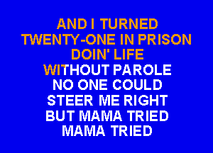 ANDI TURNED

TWENTY-ONE IN PRISON
DOIN' LIFE

WITHOUT PAROLE
NO ONE COULD

STEER ME RIGHT

BUT MAMA TRIED
MAMA TRIED