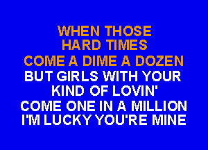 WHEN THOSE
HARD TIMES

COME A DIME A DOZEN

BUT GIRLS WITH YOUR
KIND OF LOVIN'

COME ONE IN A MILLION
I'M LUCKY YOU'RE MINE