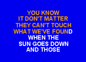 YOU KNOW
IT DON'T MATTER

THEY CAN'T TOUCH

WHAT WE'VE FOUND
WHEN THE

SUN GOES DOWN

AND THOSE l