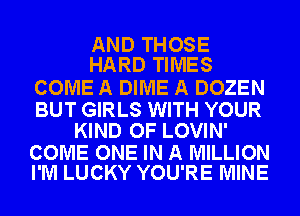 AND THOSE
HARD TIMES

COME A DIME A DOZEN

BUT GIRLS WITH YOUR
KIND OF LOVIN'

COME ONE IN A MILLION
I'M LUCKY YOU'RE MINE