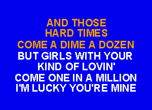 AND THOSE
HARD TIMES

COME A DIME A DOZEN

BUT GIRLS WITH YOUR
KIND OF LOVIN'

COME ONE IN A MILLION
I'M LUCKY YOU'RE MINE