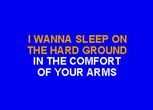 I WANNA SLEEP ON
THE HARD GROUND

IN THE COMFORT
OF YOUR ARMS