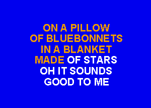 ON A PILLOW
OF BLUEBONNETS

IN A BLANKET

MADE OF STARS
OH IT SOUNDS
GOOD TO ME