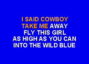 I SAID COWBOY
TAKE ME AWAY

FLY THIS GIRL
AS HIGH AS YOU CAN

INTO THE WILD BLUE