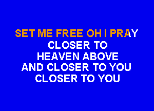 SET ME FREE OH I PRAY

CLOSER TO

HEAVEN ABOVE
AND CLOSER TO YOU

CLOSER TO YOU