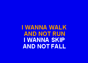 I WANNA WALK

AND NOT RUN
IWANNA SKIP

AND NOT FALL