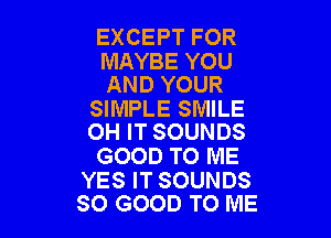 EXCEPT FOR

MAYBE YOU
AND YOUR

SIMPLE SMILE

OH IT SOUNDS
GOOD TO ME

YES IT SOUNDS
SO GOOD TO ME