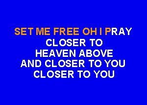 SET ME FREE OH I PRAY

CLOSER TO

HEAVEN ABOVE
AND CLOSER TO YOU

CLOSER TO YOU