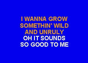 I WANNA GROW
SOMETHIN' WILD

AND UNRULY
OH IT SOUNDS

SO GOOD TO ME