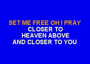 SET ME FREE OH I PRAY
CLOSER TO

HEAVEN ABOVE
AND CLOSER TO YOU