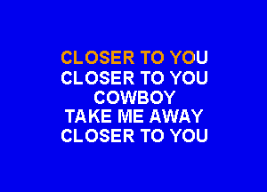 CLOSER TO YOU
CLOSER TO YOU

COWBOY
TAKE ME AWAY

CLOSER TO YOU