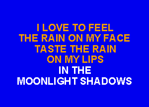 I LOVE TO FEEL
THE RAIN ON MY FACE

TASTE THE RAIN
ON MY LIPS

IN THE
MOONLIGHT SHADOWS