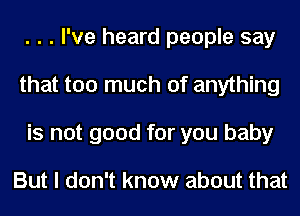 . . . I've heard people say
that too much of anything
is not good for you baby

But I don't know about that