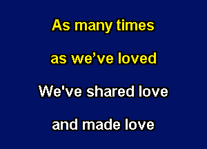 As many times

as we,ve loved
We've shared love

and made love