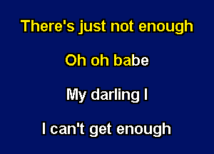 There's just not enough
Oh oh babe

My darling I

I can't get enough