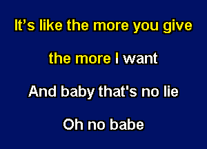 IVS like the more you give

the more I want
And baby that's no lie
Oh no babe