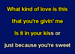 What kind of love is this
that you're givin' me
Is it in your kiss or

just because you're sweet