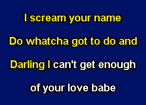 I scream your name
Do whatcha got to do and
Darling I can't get enough

of your love babe