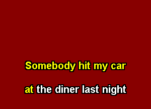 Somebody hit my car

at the diner last night