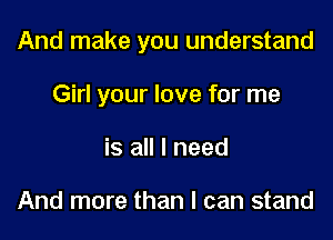 And make you understand

Girl your love for me

is all I need

And more than I can stand