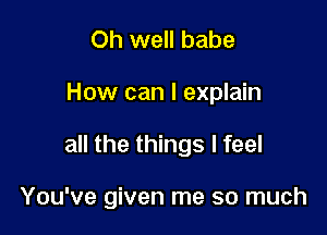 Oh well babe
How can I explain

all the things I feel

You've given me so much