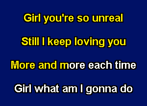 Girl you're so unreal

Still I keep loving you
More and more each time

Girl what am I gonna do