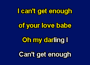 I can't get enough
of your love babe

Oh my darling I

Can't get enough