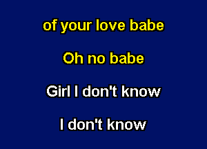 of your love babe

Oh no babe
Girl I don't know

I don't know
