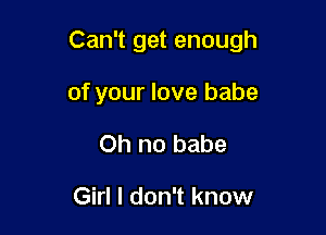 Can't get enough

of your love babe
Oh no babe

Girl I don't know