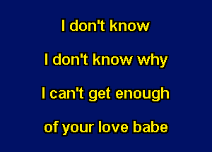 I don't know

I don't know why

I can't get enough

of your love babe